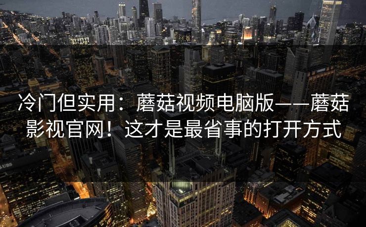 冷门但实用：蘑菇视频电脑版——蘑菇影视官网！这才是最省事的打开方式