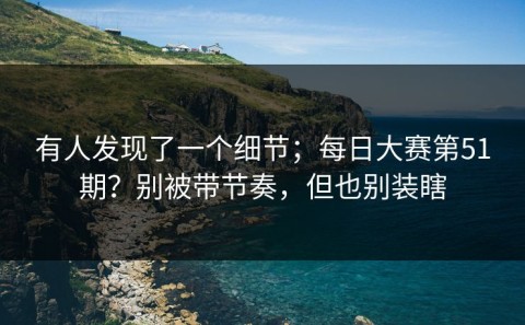 有人发现了一个细节；每日大赛第51期？别被带节奏，但也别装瞎