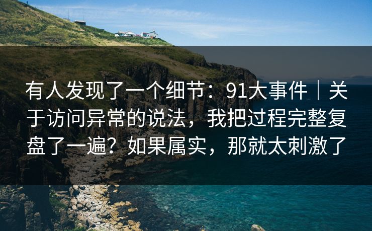 有人发现了一个细节:91大事件|关于访问异常的说法,我把过程完整复盘了一遍?如果属实,那就太刺激了 有人发现了一个细节:91大事件|关于访问异常的说法,我把过程完整复盘了一遍?如果属实,那就太刺激了