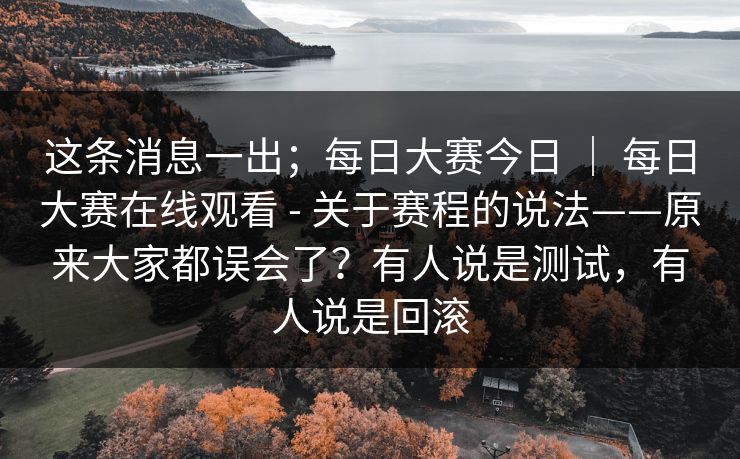 这条消息一出;每日大赛今日 | 每日大赛在线观看 - 关于赛程的说法——原来大家都误会了?有人说是测试,有人说是回滚 这条消息一出;每日大赛今日 | 每日大赛在线观看 - 关于赛程的说法——原来大家都误会了?有人说是测试,有人说是回滚