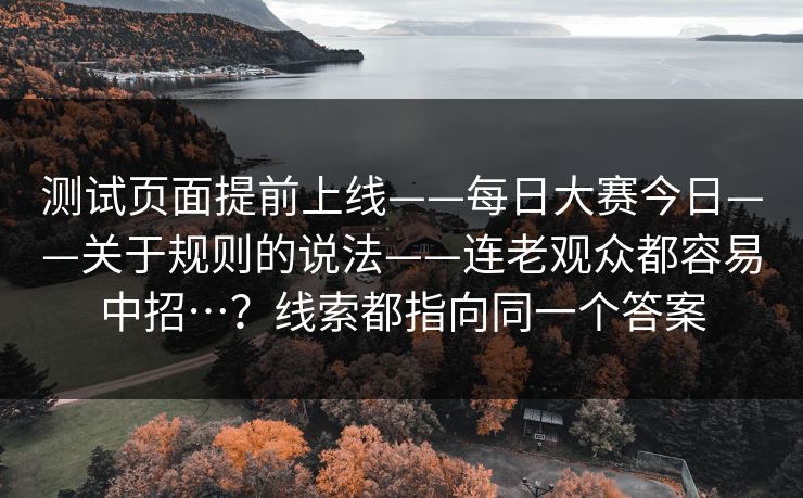 测试页面提前上线——每日大赛今日——关于规则的说法——连老观众都容易中招…?线索都指向同一个答案 测试页面提前上线——每日大赛今日——关于规则的说法——连老观众都容易中招…?线索都指向同一个答案