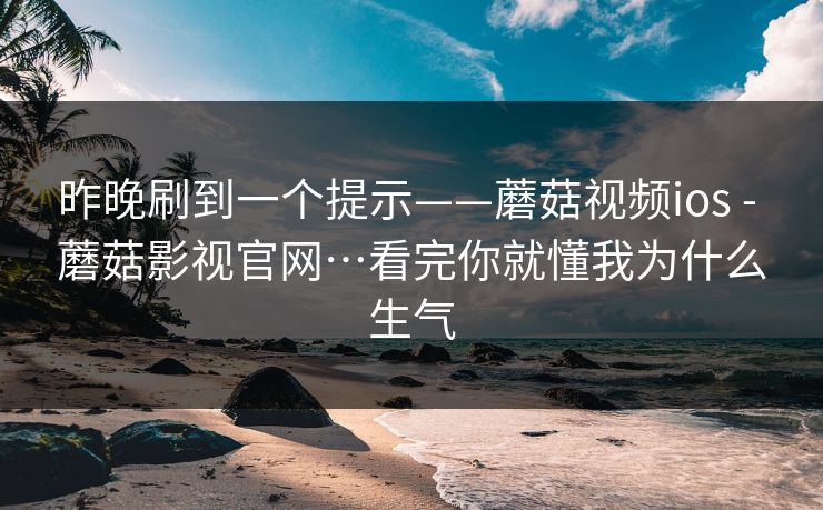 昨晚刷到一个提示——蘑菇视频ios - 蘑菇影视官网…看完你就懂我为什么生气