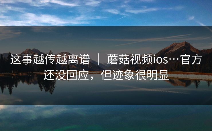 这事越传越离谱 | 蘑菇视频ios…官方还没回应,但迹象很明显 这事越传越离谱 | 蘑菇视频ios…官方还没回应,但迹象很明显
