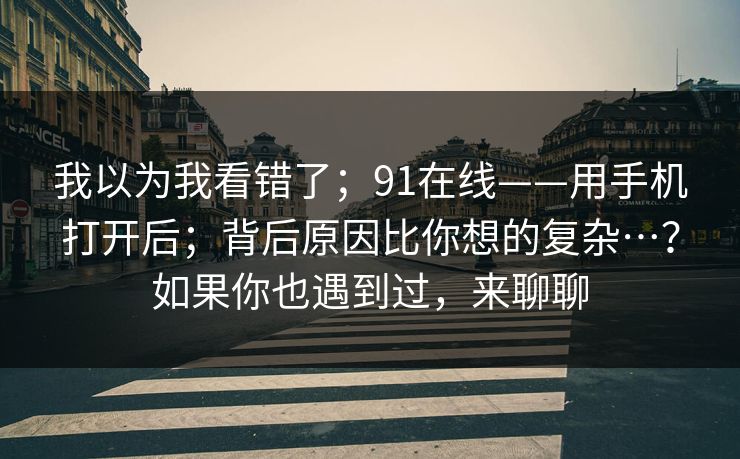 我以为我看错了;91在线——用手机打开后;背后原因比你想的复杂…?如果你也遇到过,来聊聊 我以为我看错了;91在线——用手机打开后;背后原因比你想的复杂…?如果你也遇到过,来聊聊