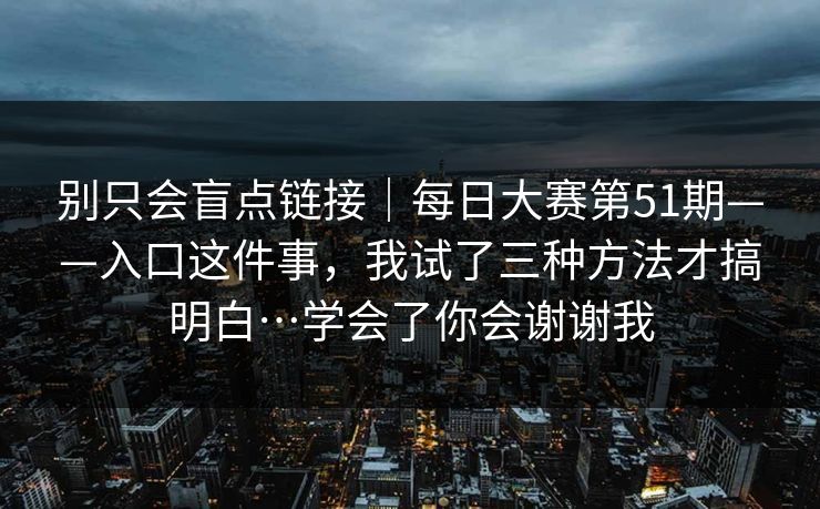 别只会盲点链接|每日大赛第51期——入口这件事,我试了三种方法才搞明白…学会了你会谢谢我 别只会盲点链接|每日大赛第51期——入口这件事,我试了三种方法才搞明白…学会了你会谢谢我