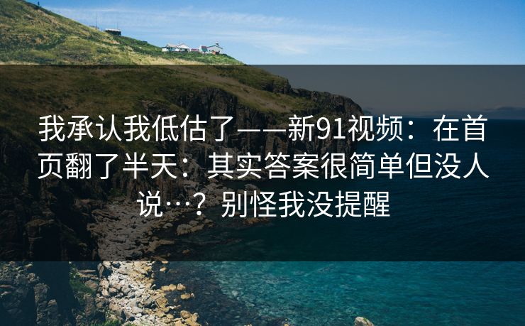 我承认我低估了——新91视频:在首页翻了半天:其实答案很简单但没人说…?别怪我没提醒 我承认我低估了——新91视频:在首页翻了半天:其实答案很简单但没人说…?别怪我没提醒