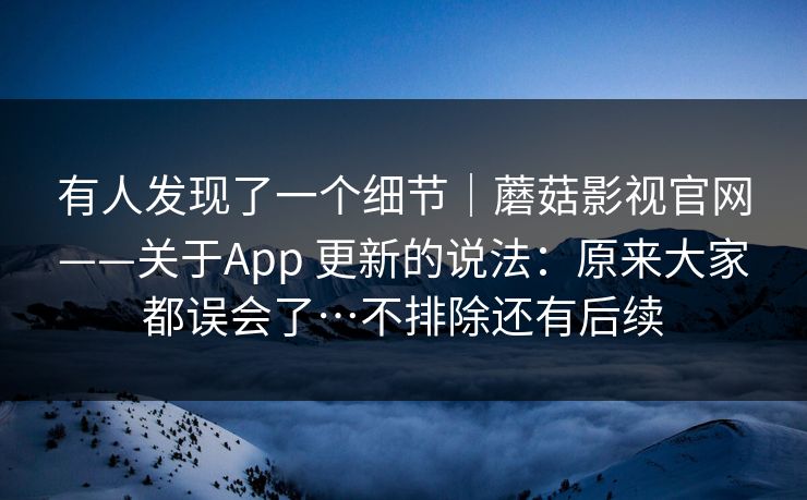 有人发现了一个细节|蘑菇影视官网——关于App 更新的说法:原来大家都误会了…不排除还有后续 有人发现了一个细节|蘑菇影视官网——关于App 更新的说法:原来大家都误会了…不排除还有后续
