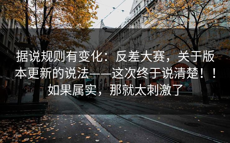 据说规则有变化:反差大赛,关于版本更新的说法——这次终于说清楚!!如果属实,那就太刺激了 据说规则有变化:反差大赛,关于版本更新的说法——这次终于说清楚!!如果属实,那就太刺激了