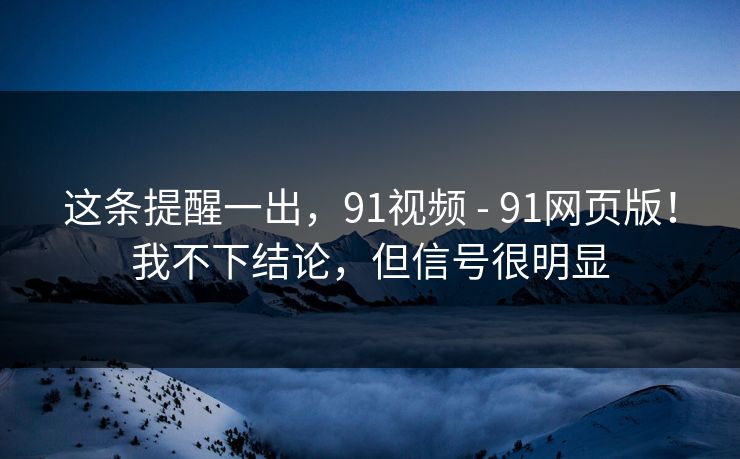 这条提醒一出,91视频 - 91网页版!我不下结论,但信号很明显 这条提醒一出,91视频 - 91网页版!我不下结论,但信号很明显
