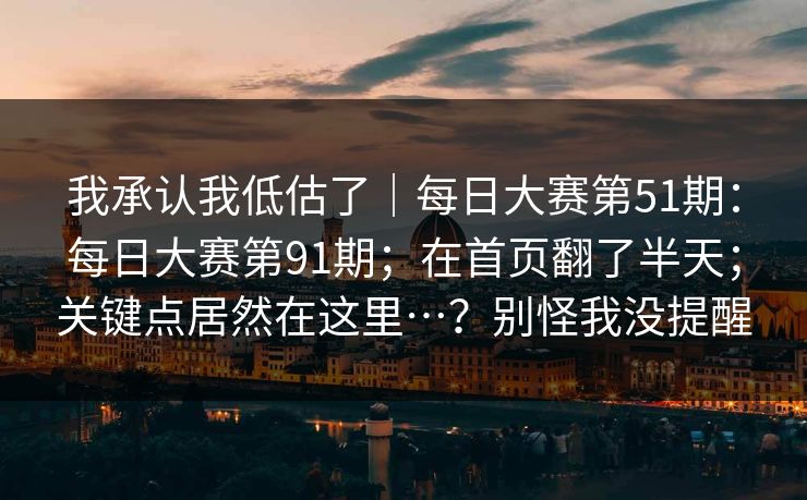我承认我低估了｜每日大赛第51期：每日大赛第91期；在首页翻了半天；关键点居然在这里…？别怪我没提醒