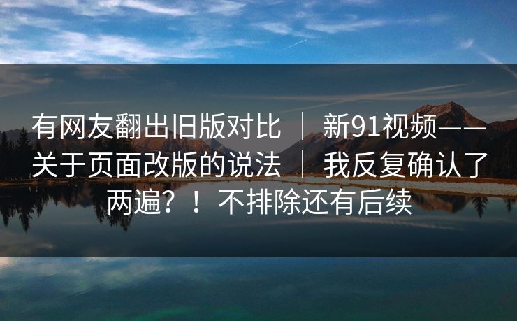 有网友翻出旧版对比 ｜ 新91视频——关于页面改版的说法 ｜ 我反复确认了两遍？！不排除还有后续