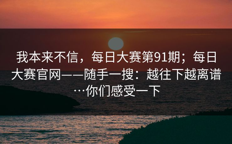 我本来不信，每日大赛第91期；每日大赛官网——随手一搜：越往下越离谱…你们感受一下