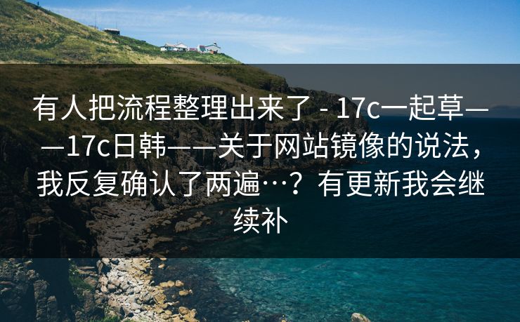 有人把流程整理出来了 - 17c一起草——17c日韩——关于网站镜像的说法,我反复确认了两遍…?有更新我会继续补 有人把流程整理出来了 - 17c一起草——17c日韩——关于网站镜像的说法,我反复确认了两遍…?有更新我会继续补