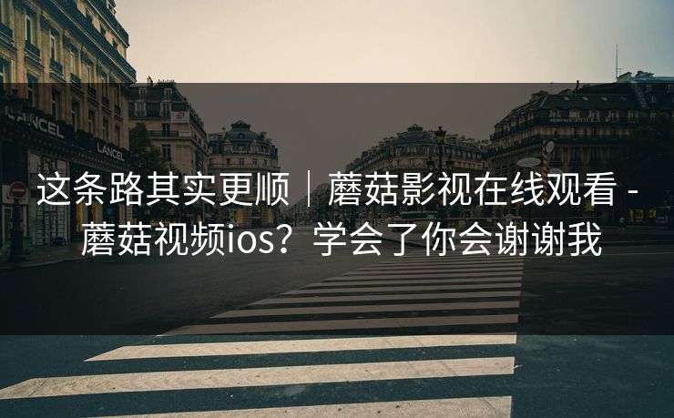 这条路其实更顺|蘑菇影视在线观看 - 蘑菇视频ios?学会了你会谢谢我 这条路其实更顺|蘑菇影视在线观看 - 蘑菇视频ios?学会了你会谢谢我