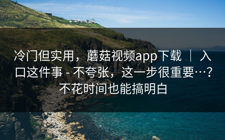 冷门但实用,蘑菇视频app下载 | 入口这件事 - 不夸张,这一步很重要…?不花时间也能搞明白 冷门但实用,蘑菇视频app下载 | 入口这件事 - 不夸张,这一步很重要…?不花时间也能搞明白