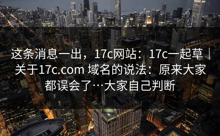 这条消息一出,17c网站:17c一起草|关于17c.com 域名的说法:原来大家都误会了…大家自己判断 这条消息一出,17c网站:17c一起草|关于17c.com 域名的说法:原来大家都误会了…大家自己判断
