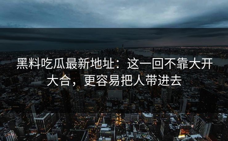 黑料吃瓜最新地址：这一回不靠大开大合，更容易把人带进去
